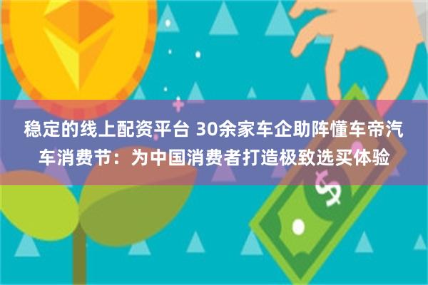 稳定的线上配资平台 30余家车企助阵懂车帝汽车消费节：为中国消费者打造极致选买体验