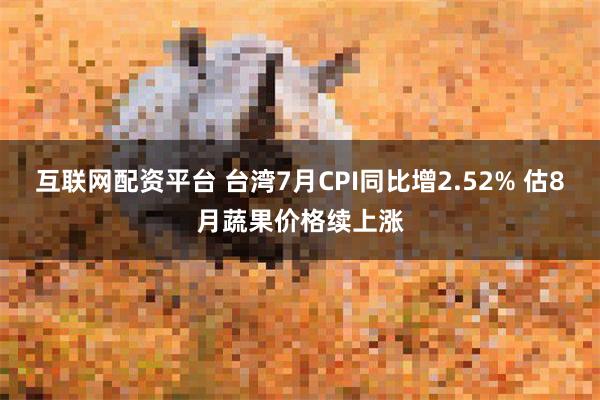 互联网配资平台 台湾7月CPI同比增2.52% 估8月蔬果价格续上涨