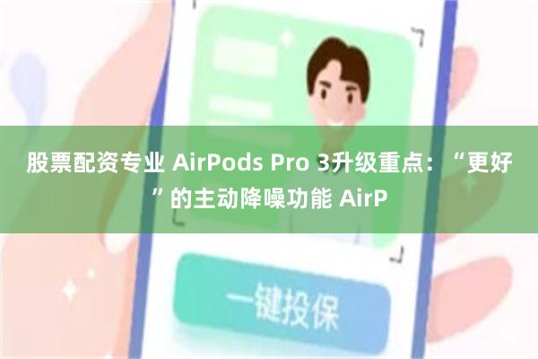 股票配资专业 AirPods Pro 3升级重点：“更好”的主动降噪功能 AirP