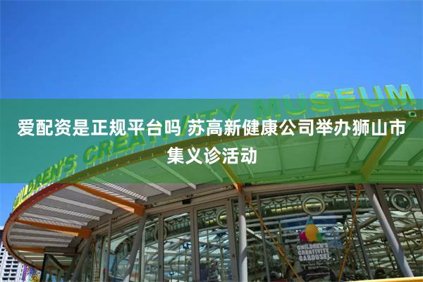 爱配资是正规平台吗 苏高新健康公司举办狮山市集义诊活动