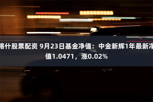 喀什股票配资 9月23日基金净值：中金新辉1年最新净值1.0471，涨0.02%