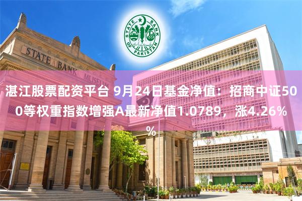 湛江股票配资平台 9月24日基金净值：招商中证500等权重指数增强A最新净值1.0789，涨4.26%