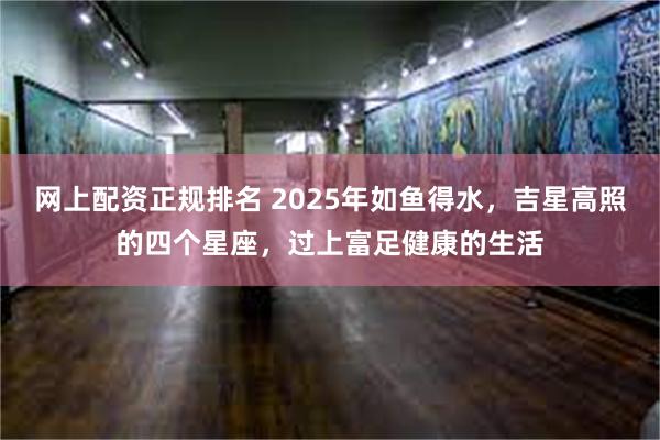 网上配资正规排名 2025年如鱼得水，吉星高照的四个星座，过上富足健康的生活