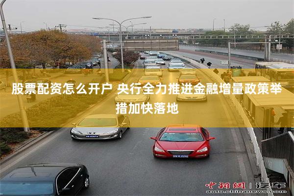 股票配资怎么开户 央行全力推进金融增量政策举措加快落地