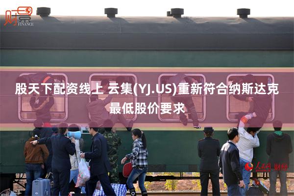 股天下配资线上 云集(YJ.US)重新符合纳斯达克最低股价要求