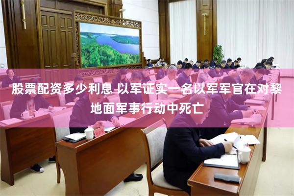 股票配资多少利息 以军证实一名以军军官在对黎地面军事行动中死亡