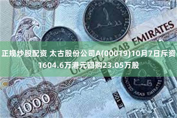 正规炒股配资 太古股份公司A(00019)10月7日斥资1604.6万港元回购23.05万股