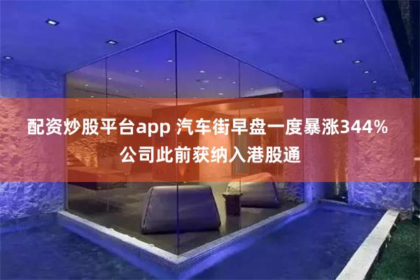 配资炒股平台app 汽车街早盘一度暴涨344% 公司此前获纳入港股通