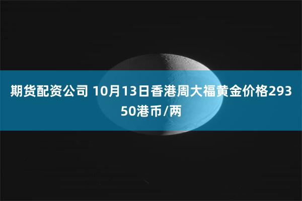 期货配资公司 10月13日香港周大福黄金价格29350港币/两