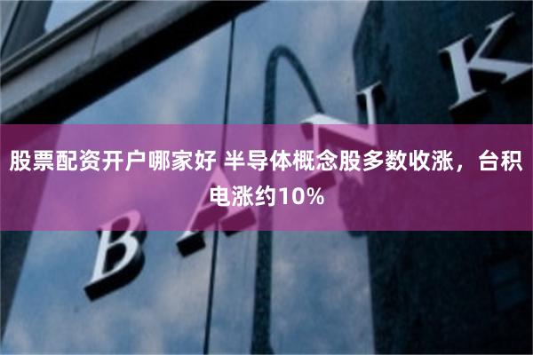 股票配资开户哪家好 半导体概念股多数收涨，台积电涨约10%