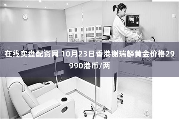 在线实盘配资网 10月23日香港谢瑞麟黄金价格29990港币/两