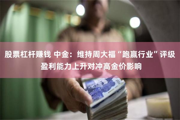 股票杠杆赚钱 中金：维持周大福“跑赢行业”评级 盈利能力上升对冲高金价影响