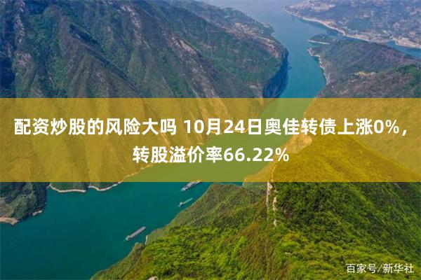 配资炒股的风险大吗 10月24日奥佳转债上涨0%，转股溢价率66.22%