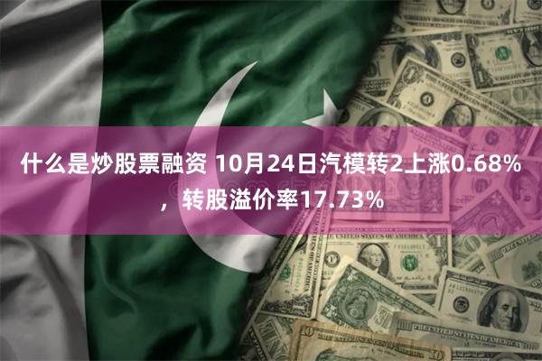 什么是炒股票融资 10月24日汽模转2上涨0.68%，转股溢价率17.73%