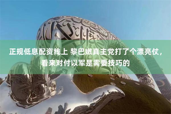 正规低息配资线上 黎巴嫩真主党打了个漂亮仗，看来对付以军是需要技巧的