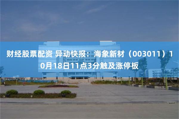 财经股票配资 异动快报：海象新材（003011）10月18日11点3分触及涨停板