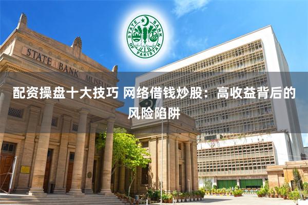 配资操盘十大技巧 网络借钱炒股：高收益背后的风险陷阱