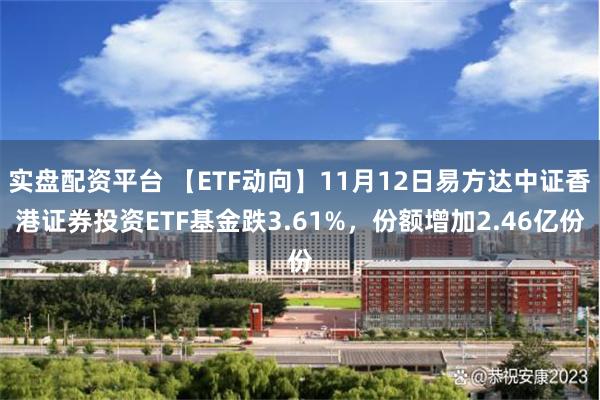 实盘配资平台 【ETF动向】11月12日易方达中证香港证券投资ETF基金跌3.61%，份额增加2.46亿份