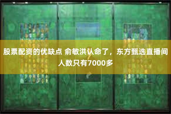 股票配资的优缺点 俞敏洪认命了，东方甄选直播间人数只有7000多