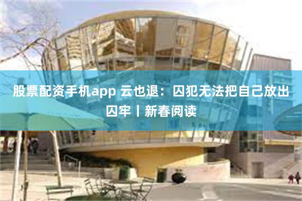 股票配资手机app 云也退：囚犯无法把自己放出囚牢丨新春阅读