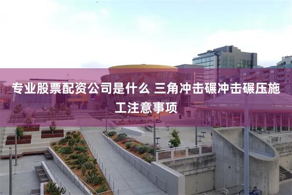 专业股票配资公司是什么 三角冲击碾冲击碾压施工注意事项