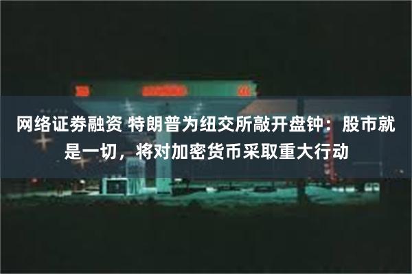 网络证劵融资 特朗普为纽交所敲开盘钟：股市就是一切，将对加密货币采取重大行动