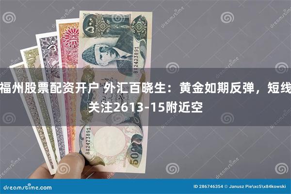 福州股票配资开户 外汇百晓生：黄金如期反弹，短线关注2613-15附近空