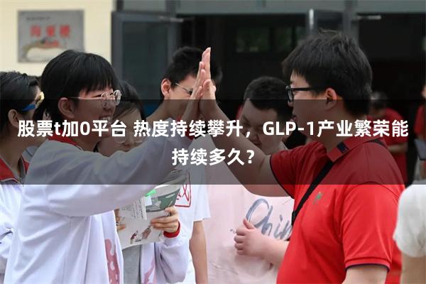 股票t加0平台 热度持续攀升，GLP-1产业繁荣能持续多久？