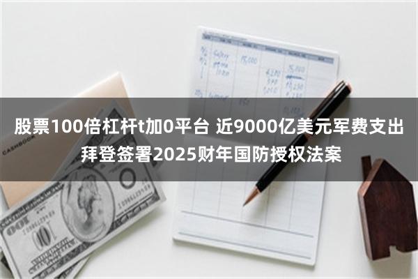 股票100倍杠杆t加0平台 近9000亿美元军费支出 拜登签署2025财年国防授权法案