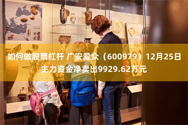 如何做股票杠杆 广安爱众（600979）12月25日主力资金净卖出9929.62万元