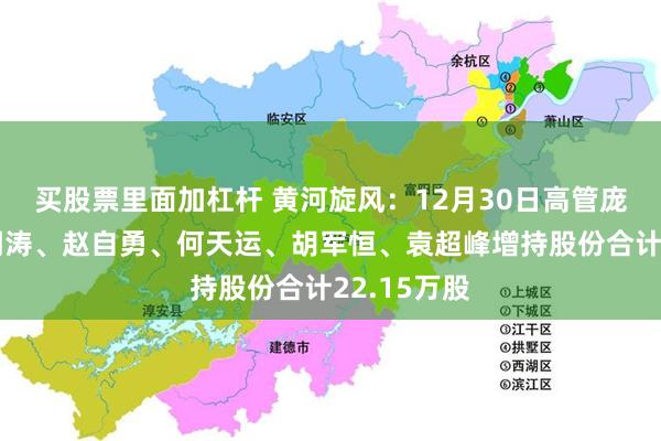 买股票里面加杠杆 黄河旋风：12月30日高管庞文龙、李明涛、赵自勇、何天运、胡军恒、袁超峰增持股份合计22.15万股