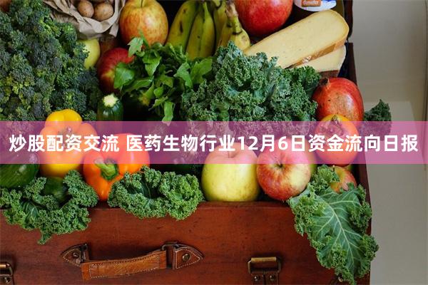 炒股配资交流 医药生物行业12月6日资金流向日报