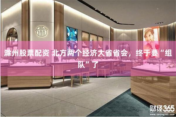 滁州股票配资 北方两个经济大省省会，终于要“组队”了