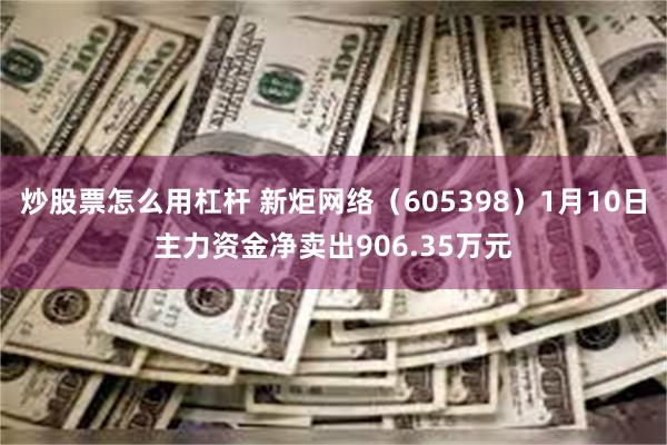 炒股票怎么用杠杆 新炬网络（605398）1月10日主力资金净卖出906.35万元