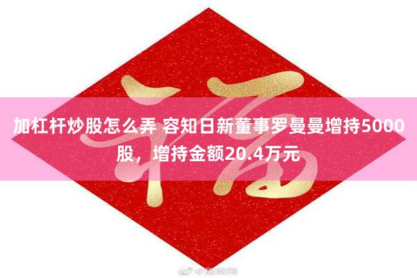 加杠杆炒股怎么弄 容知日新董事罗曼曼增持5000股，增持金额20.4万元