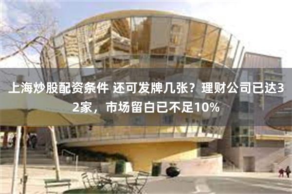 上海炒股配资条件 还可发牌几张？理财公司已达32家，市场留白已不足10%