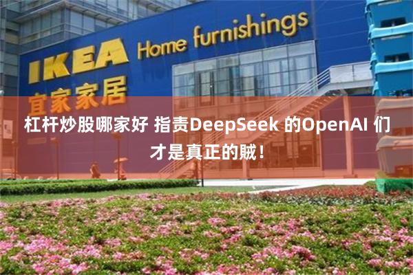 杠杆炒股哪家好 指责DeepSeek 的OpenAI 们才是真正的賊！