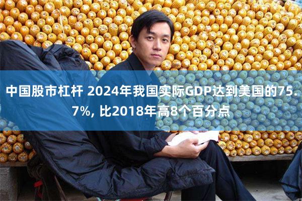 中国股市杠杆 2024年我国实际GDP达到美国的75.7%, 比2018年高8个百分点