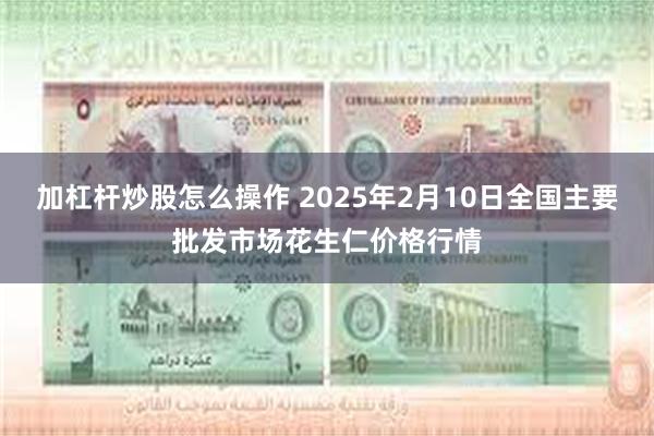 加杠杆炒股怎么操作 2025年2月10日全国主要批发市场花生仁价格行情