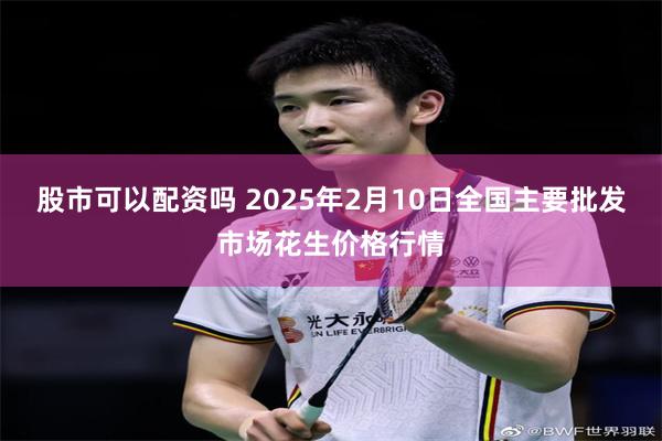 股市可以配资吗 2025年2月10日全国主要批发市场花生价格行情