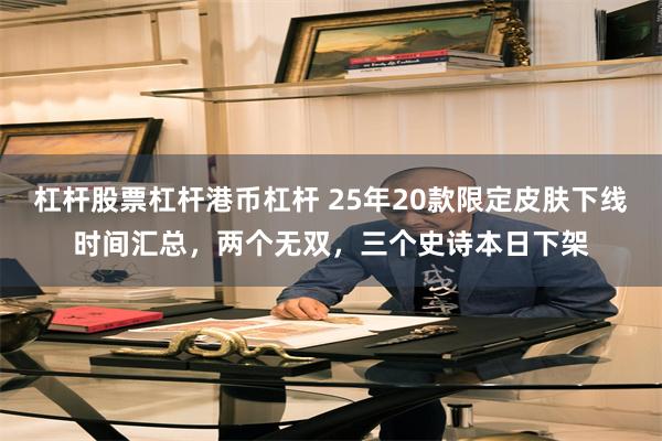 杠杆股票杠杆港币杠杆 25年20款限定皮肤下线时间汇总，两个无双，三个史诗本日下架