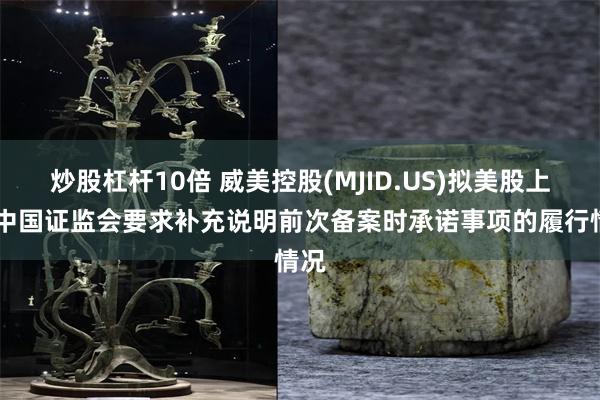 炒股杠杆10倍 威美控股(MJID.US)拟美股上市 中国证监会要求补充说明前次备案时承诺事项的履行情况