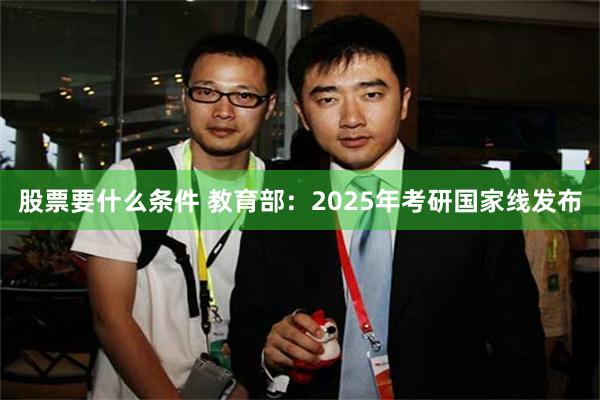 股票要什么条件 教育部：2025年考研国家线发布