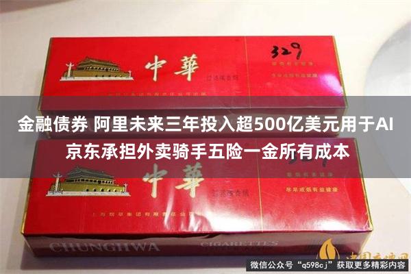 金融债券 阿里未来三年投入超500亿美元用于AI 京东承担外卖骑手五险一金所有成本