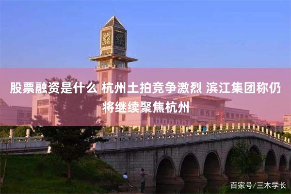 股票融资是什么 杭州土拍竞争激烈 滨江集团称仍将继续聚焦杭州