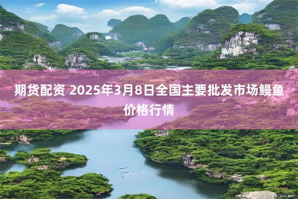 期货配资 2025年3月8日全国主要批发市场鳗鱼价格行情