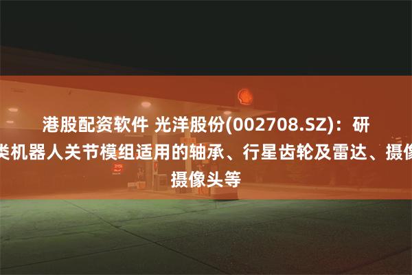 港股配资软件 光洋股份(002708.SZ)：研发各类机器人关节模组适用的轴承、行星齿轮及雷达、摄像头等