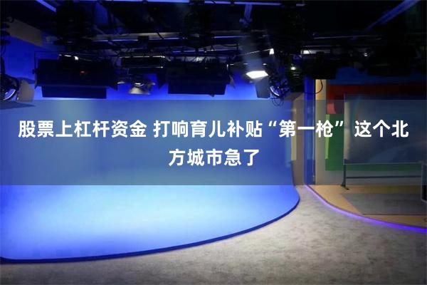 股票上杠杆资金 打响育儿补贴“第一枪” 这个北方城市急了